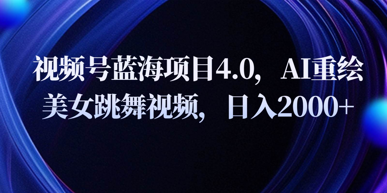 视频号蓝海项目4.0和拓展玩法，AI重绘美女跳舞视频，日入2000+-赛德副业库