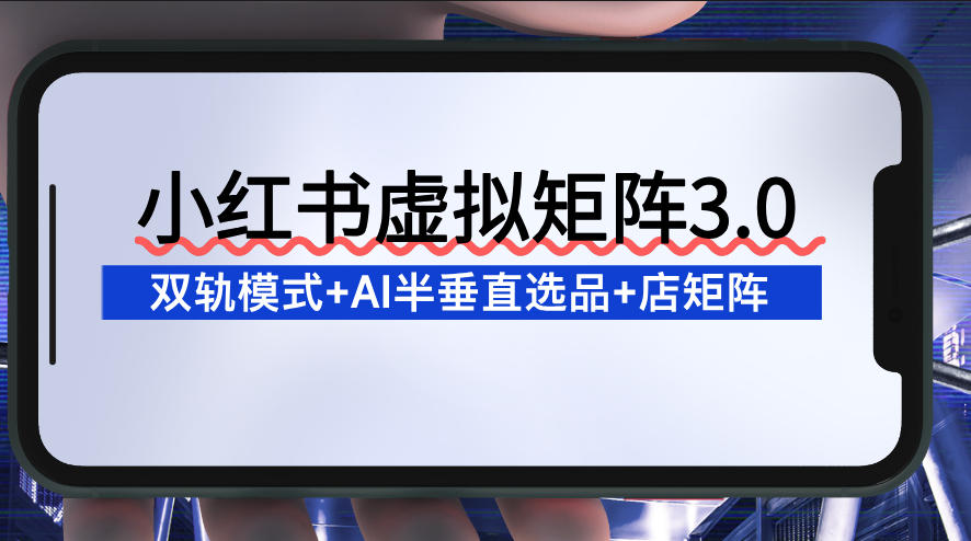小红书虚拟矩阵3.0：双轨模式+AI半垂直选品+店矩阵-赛德副业库