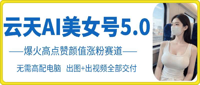 云天AI美女号5.0，爆火高点赞颜值涨粉赛道-赛德副业库