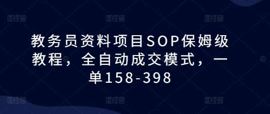 教务员资料项目SOP保姆级教程,全自动成交模式,一单158-398-赛德副业库