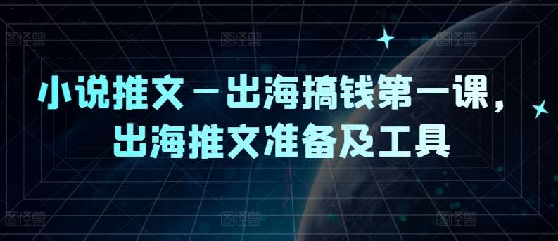小说推文—出海搞钱第一课，出海推文准备及工具-赛德副业库