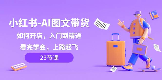 （8345期）小红书-AI图文带货，如何开店，入门到精通，看完学会，上路起飞！-赛德副业库