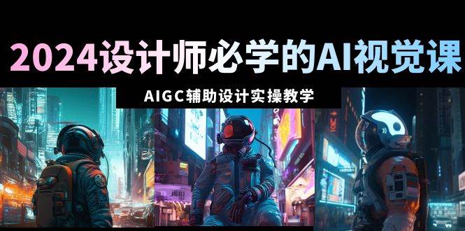 （8992期）2024设计师必学的AI视觉课：AIGC辅助设计实操教学（66节课）-赛德副业库