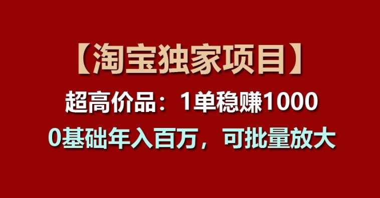 【淘宝独家项目】超高价品：1单稳赚1k多，0基础年入百W，可批量放大【揭秘】-赛德副业库
