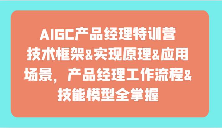 AIGC产品经理特训营-技术框架、实现原理、应用场景、工作流程、技能模型全掌握！-赛德副业库