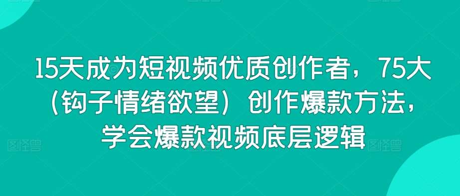 15天成为短视频优质创作者，75大（钩子情绪欲望）创作爆款方法，学会爆款视频底层逻辑-赛德副业库