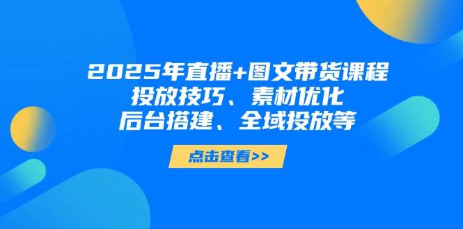 （14397期）2025年直播+图文带货课程，投放技巧、素材优化、后台搭建、全域投放等-赛德副业库