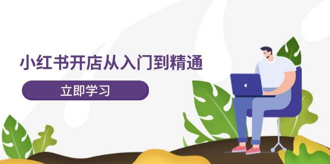 小红书开店从入门到精通，快速掌握小红书店铺运营，实现开店创收（202节）-赛德副业库