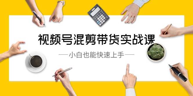 视频号混剪带货实战课，小白也能快速上手（10节课）-赛德副业库