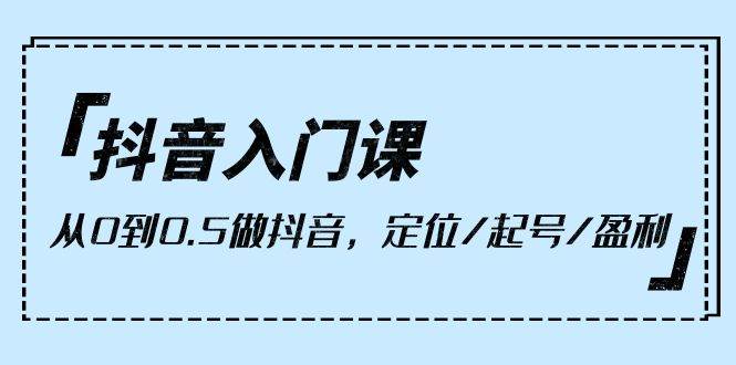 (10076期)抖音入门课,从0到0.5做抖音,定位/起号/盈利(9节课)-赛德副业库