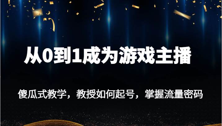从0到1成为游戏主播，傻瓜式教学，教授如何起号，掌握流量密码-赛德副业库
