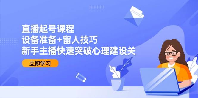 直播起号课程：设备准备+留人技巧，新手主播快速突破心理建设关-赛德副业库
