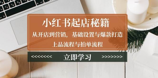 小红书起店秘籍：从开店到营销，基础设置与爆款打造、上品流程与拍单流程-赛德副业库