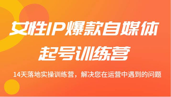 女性IP爆款自媒体起号训练营 14天落地实操训练营，解决您在运营中遇到的问题-赛德副业库
