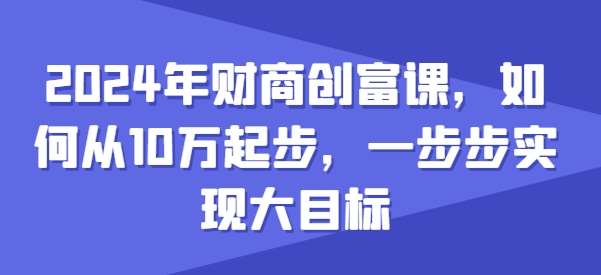 2024年财商创富课,如何从10w起步,一步步实现大目标-赛德副业库