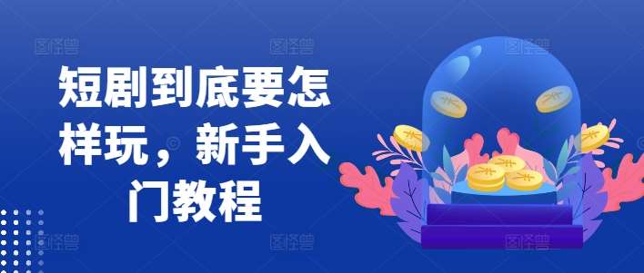 短剧到底要怎样玩,新手入门教程-赛德副业库