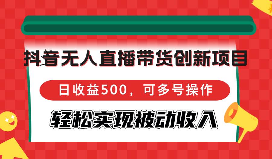 （12853期）抖音无人直播带货创新项目，日收益500，可多号操作，轻松实现被动收入-赛德副业库