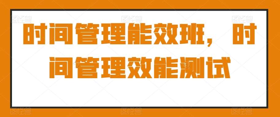 时间管理能效班,时间管理效能测试-赛德副业库
