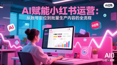 AI 赋能小红书运营：从账号定位到批量生产内容的全流程-赛德副业库