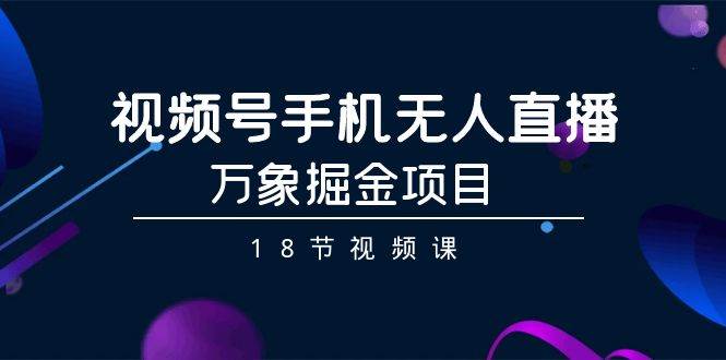 （9170期）视频号手机无人直播-万象掘金项目（18节视频课）-赛德副业库
