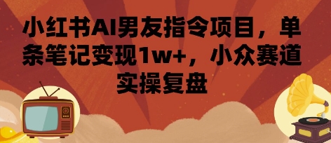 小红书AI男友指令项目，单条笔记变现1w+，小众赛道实操复盘-赛德副业库
