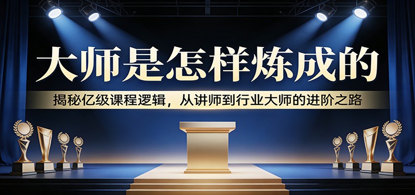 大师是怎样炼成的:揭秘亿级课程逻辑,从讲师到行业大师的进阶之路-赛德副业库