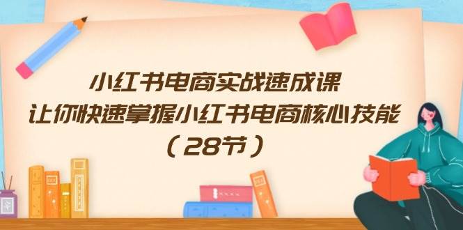 小红书电商实战速成课，让你快速掌握小红书电商核心技能（28节）-赛德副业库