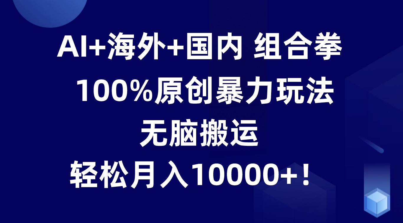 AI+海外+国内组合拳，100%原创暴力玩法，无脑搬运，轻松月入10000+！-赛德副业库
