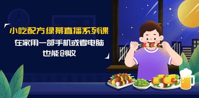 (9450期)小吃配方绿幕直播系列课,在家用一部手机或者电脑也能创收(14节课)-赛德副业库