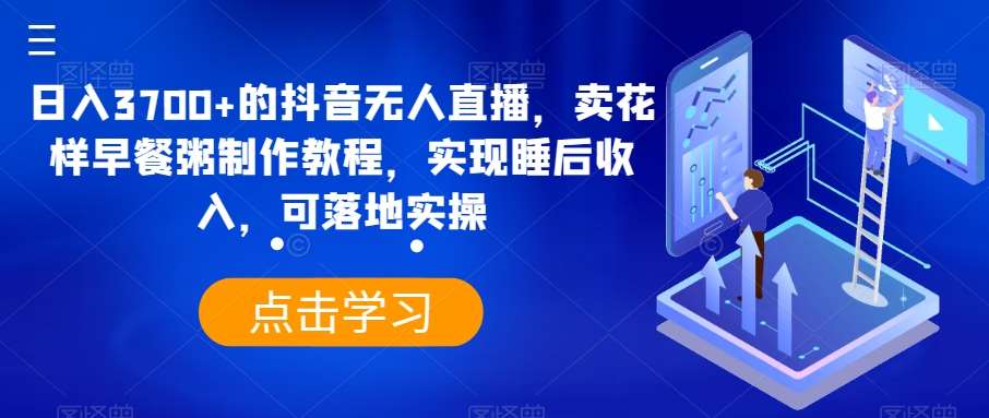 日入3700+的抖音无人直播,卖花样早餐粥制作教程,实现睡后收入,可落地实操【揭秘】-赛德副业库