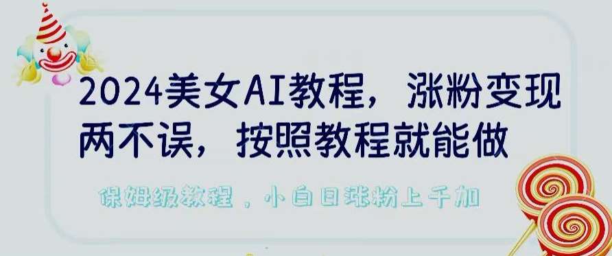 2024美女AI教程，涨粉变现两不误，按照教程制作就能做，平台低概率检测出是AI制作【揭秘】-赛德副业库