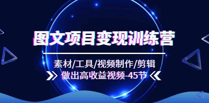 图文项目变现训练营：素材/工具/视频制作/剪辑/做出高收益视频（45节）-赛德副业库