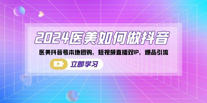 (8919期)2024医美如何做抖音,医美抖音号本地团购,短视频直播双IP,爆品引流-赛德副业库