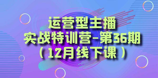 （8422期）运营型主播·实战特训营-第36期（12月线下课）  从底层逻辑到起号思路，…-赛德副业库