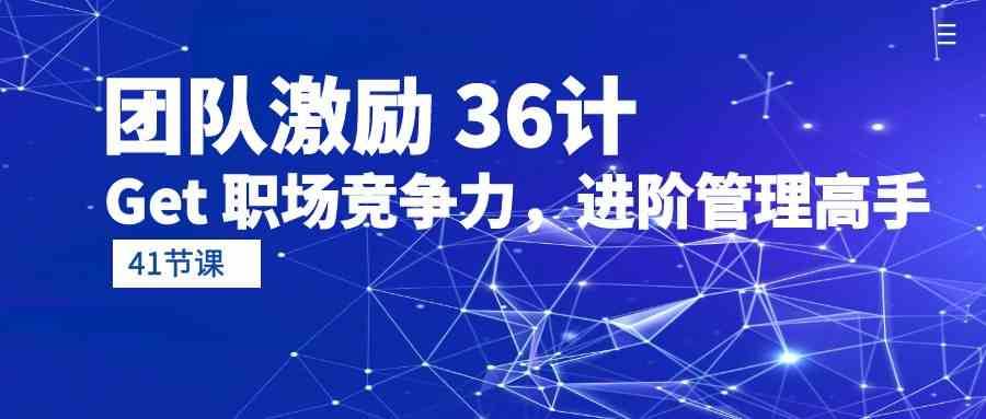 团队激励36计-Get职场竞争力，进阶管理高手（41节课）-赛德副业库