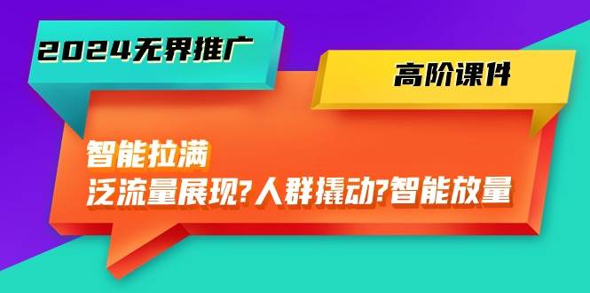 （10426期）2024无界推广 高阶课件，智能拉满，泛流量展现→人群撬动→智能放量-45节-赛德副业库