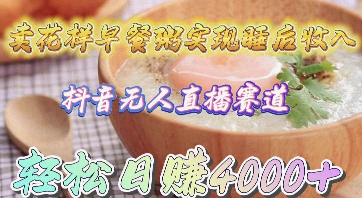 (9822期)卖花样早餐粥实现睡后收入!抖音无人直播新赛道,轻松日赚4000+-赛德副业库