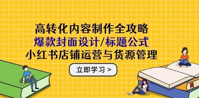 高转化内容制作全攻略：爆款封面设计/标题公式，小红书店铺运营与货源管理-赛德副业库