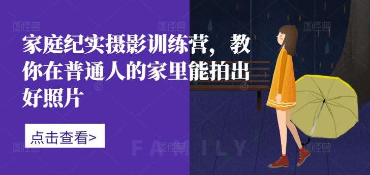 家庭纪实摄影训练营，教你在普通人的家里能拍出好照片-赛德副业库