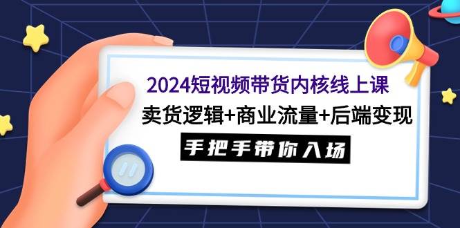 （9471期）2024短视频带货内核线上课：卖货逻辑+商业流量+后端变现，手把手带你入场-赛德副业库