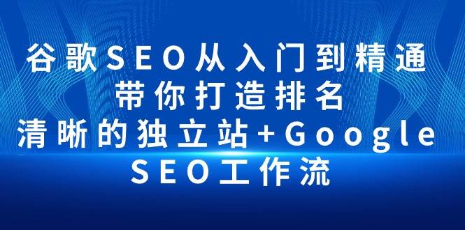 （10169期）谷歌SEO从入门到精通 带你打造排名 清晰的独立站+Google SEO工作流-赛德副业库