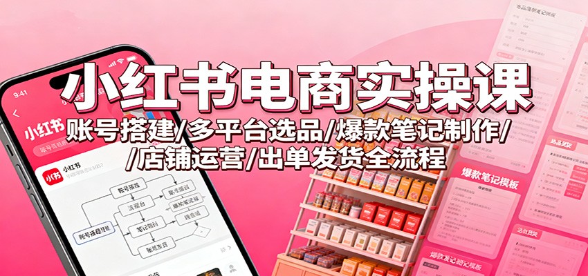 小红书电商实操课：账号搭建/多平台选品/爆款笔记制作/店铺运营/出单发货全流程-赛德副业库
