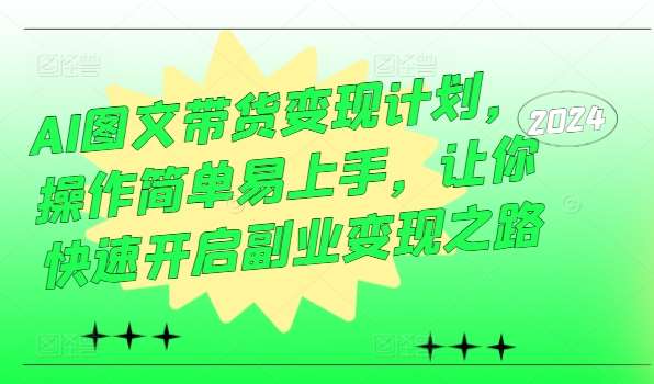 AI图文带货变现计划，操作简单易上手，让你快速开启副业变现之路-赛德副业库