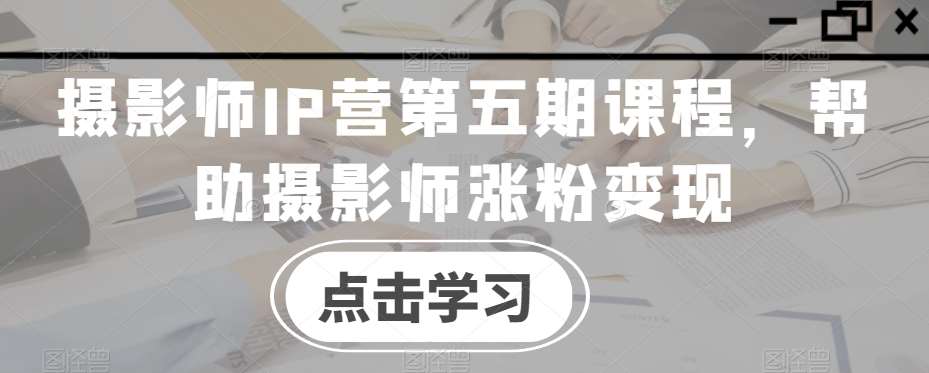 摄影师IP营第五期课程，帮助摄影师涨粉变现-赛德副业库