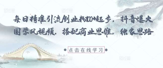 每日精准引流创业粉100+起步，抖音爆火国学风视频，搭配商业思维，独家思路-赛德副业库