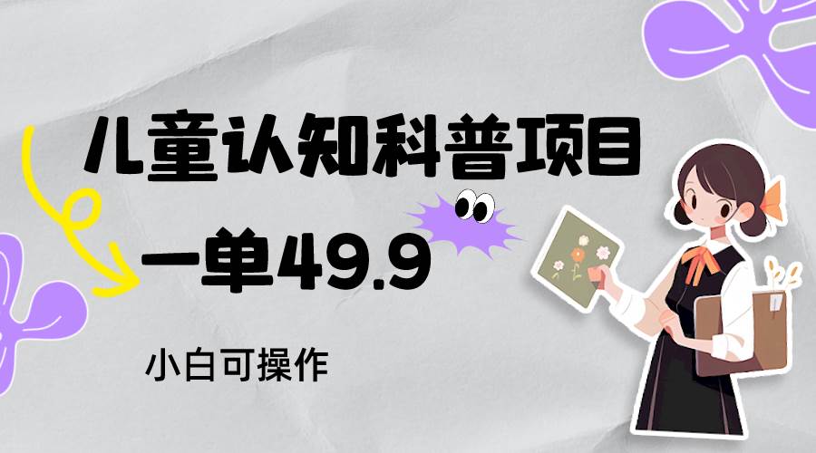 儿童认知科普，一单49.9，轻松日变现800＋小白可操作，附资料-赛德副业库