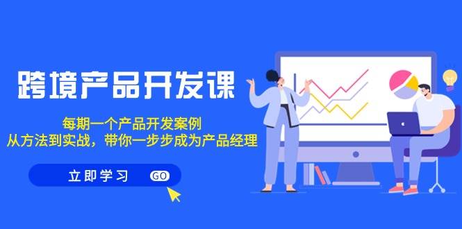 (9137期)跨境产品-开发课,每期一个产品开发案例,从方法到实战,带你成为产品经理-赛德副业库