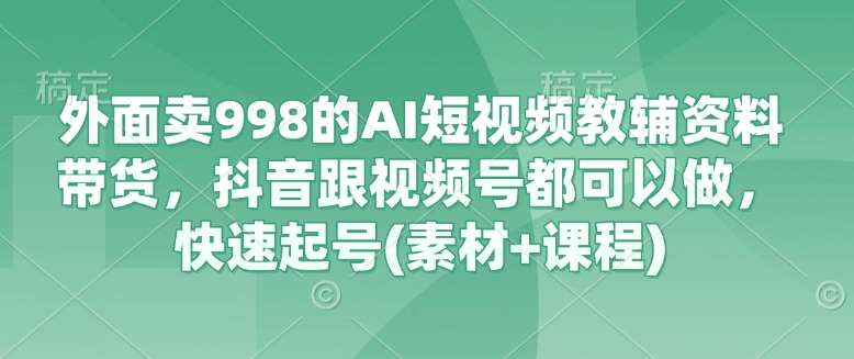 外面卖998的AI短视频教辅资料带货，抖音跟视频号都可以做，快速起号(素材+课程)-赛德副业库