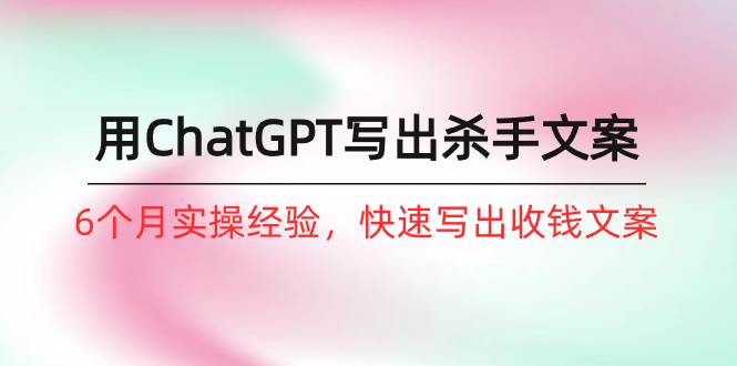 （10175期）如何用ChatGPT-写出杀手文案，6个月实战经验，快速写出收钱文案（8节课）-赛德副业库