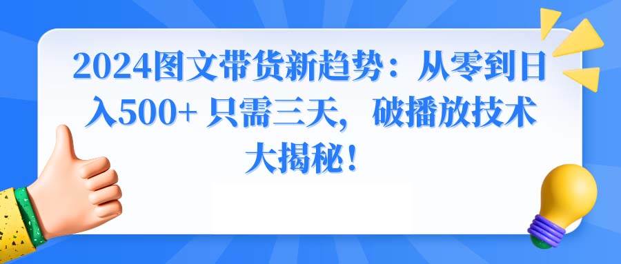 （8904期）2024图文带货新趋势：从零到日入500+ 只需三天，破播放技术大揭秘！-赛德副业库